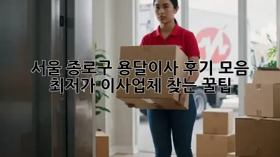서울 종로구 용달이사 후기 모음: 최저가 이사업체 찾는 꿀팁!