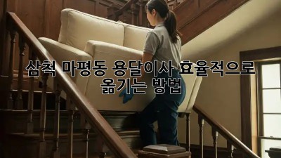 삼척 마평동 용달이사, 효율적으로 옮기는 방법!